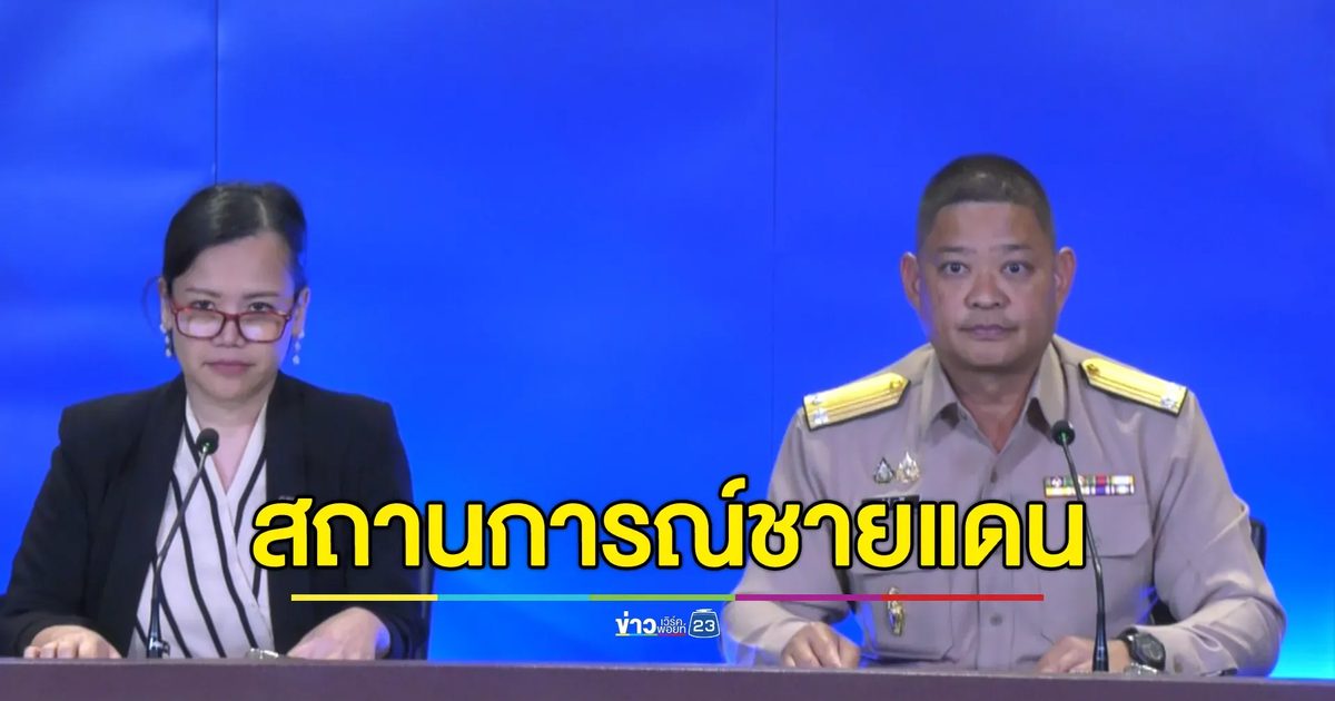 ศบ.ทก. แถลงสถานการณ์ชายแดนไทย - กัมพูชา หลังยกระดับเข้มชายแดน