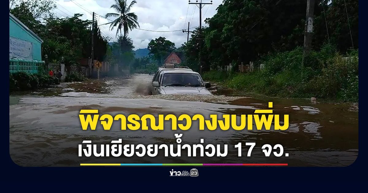 รัฐบาลเล็งจ่ายเพิ่มเงินเยียวยาน้ำท่วม 17 จว. วางงบกว่า 4 ร้อยล้าน