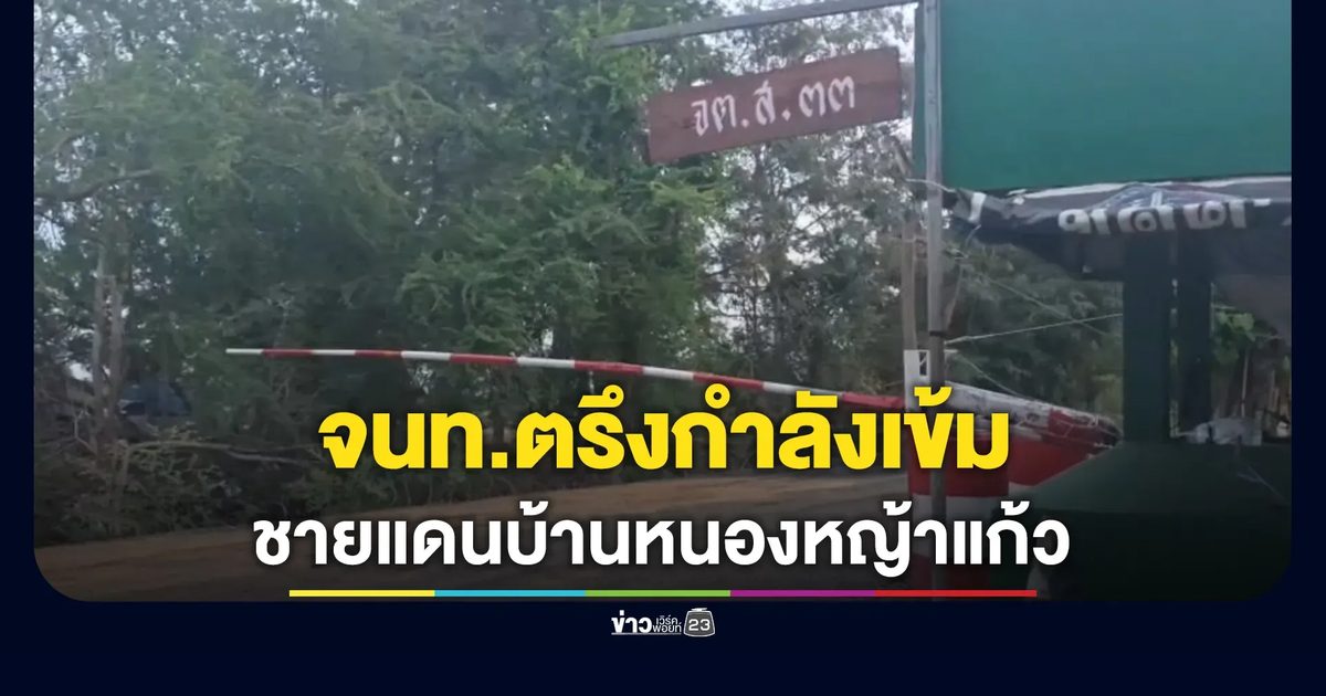 อัปเดต! สถานการณ์บริเวณชายแดนไทย – กัมพูชา ด้านบ้านหนองหญ้าแก้ว