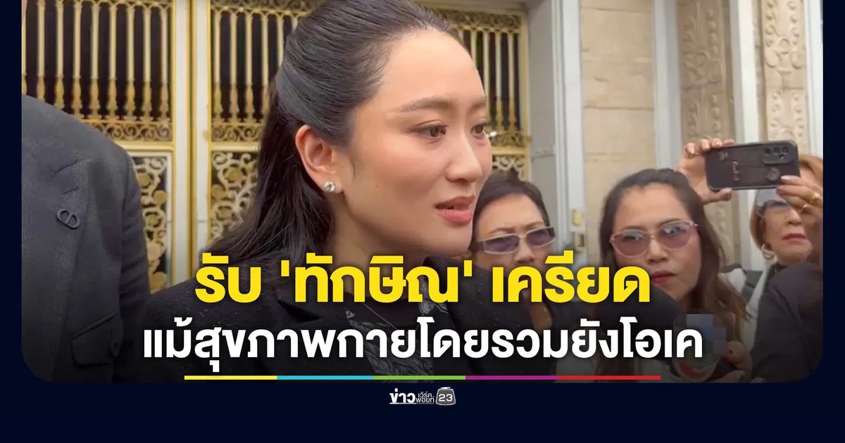 'แพทองธาร' ยอมรับ 'ทักษิณ' เครียดหนัก แม้สุขภาพกายโดยรวมยังโอเค