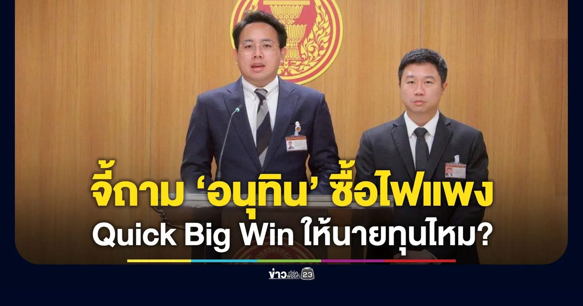 จี้ถาม “อนุทิน” ซื้อไฟแพงเกินจริง เป็น Quick Big Win ให้นายทุนไหม?