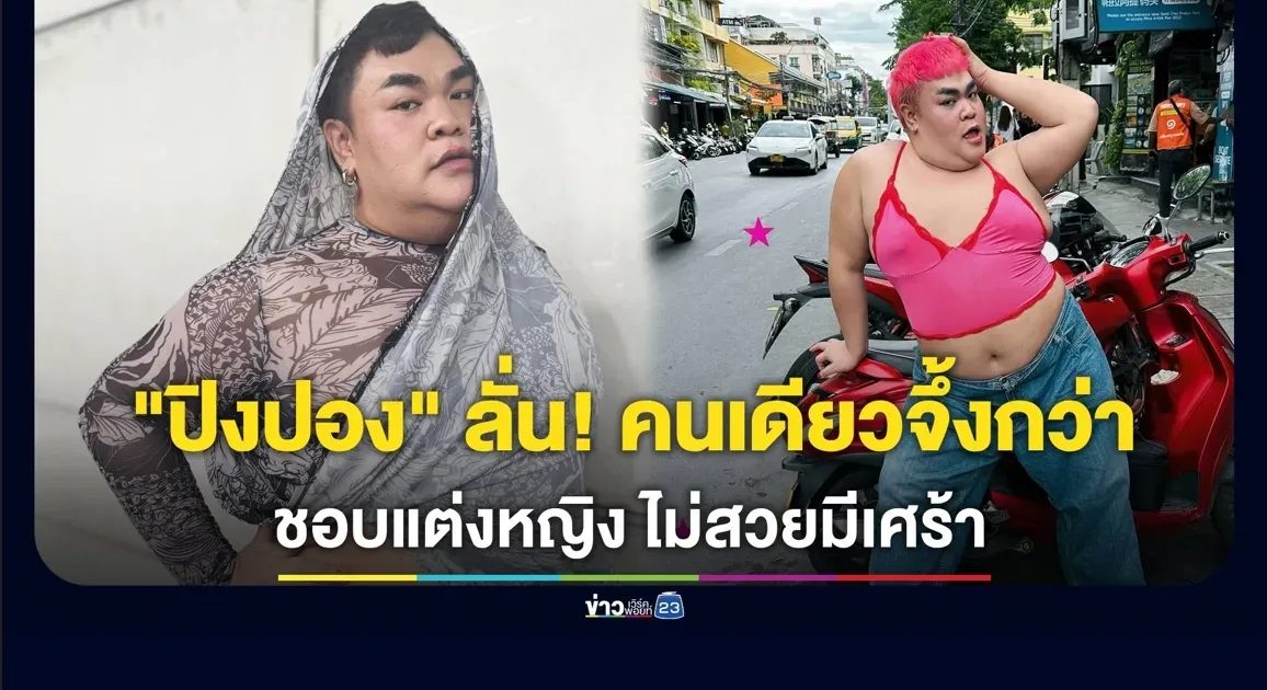 “ปิงปอง” ลั่น! อยู่คนเดียวมันจึ้งกว่า รับชอบแต่งหญิง วันไหนไม่สวยมีอาการเศร้า