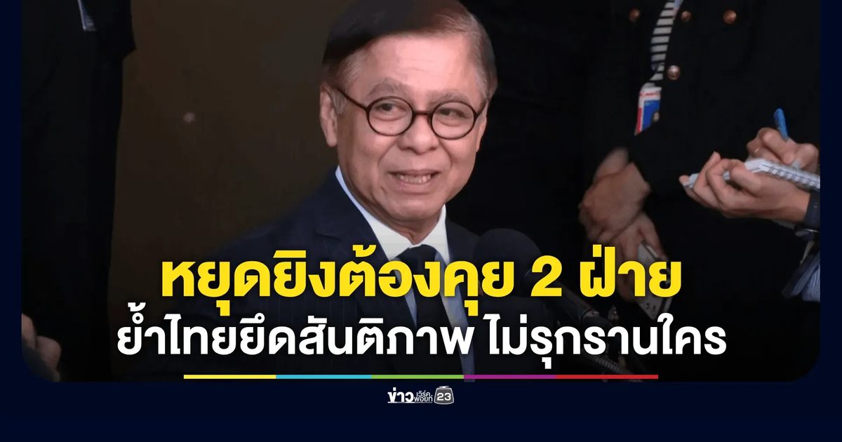 รมว.ต่างประเทศ ชี้หยุดยิงไทย–กัมพูชา ต้องคุยสองฝ่าย ไม่ใช่แค่ประกาศฝ่ายเดียว