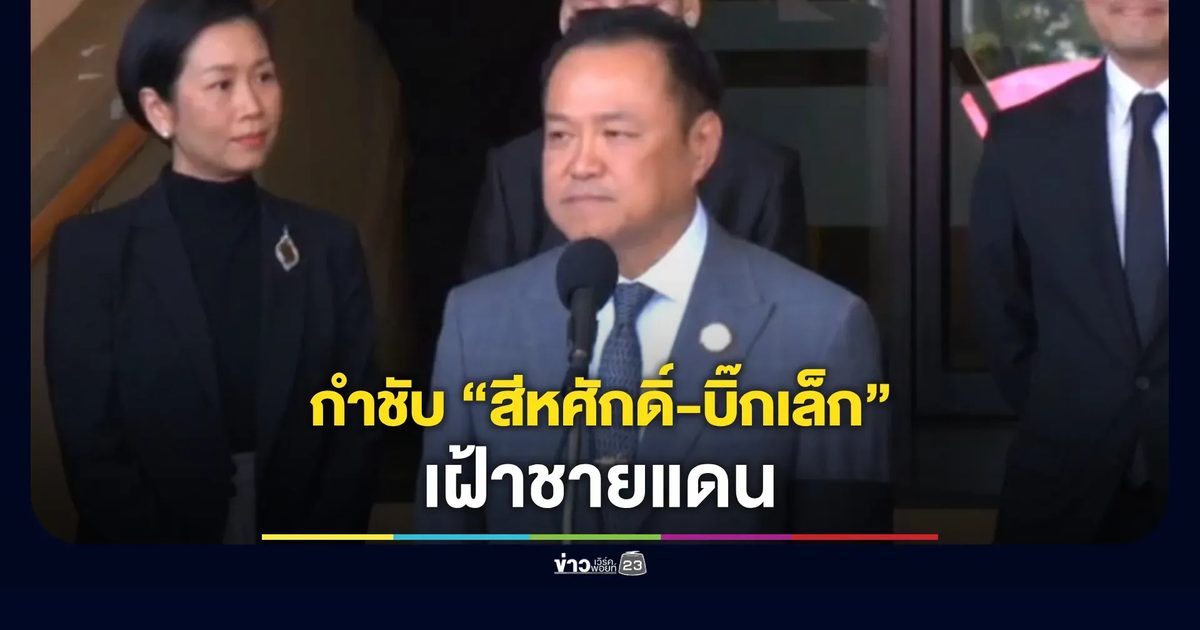 นายกฯ กำชับ “สีหศักดิ์-บิ๊กเล็ก” เฝ้าชายแดน