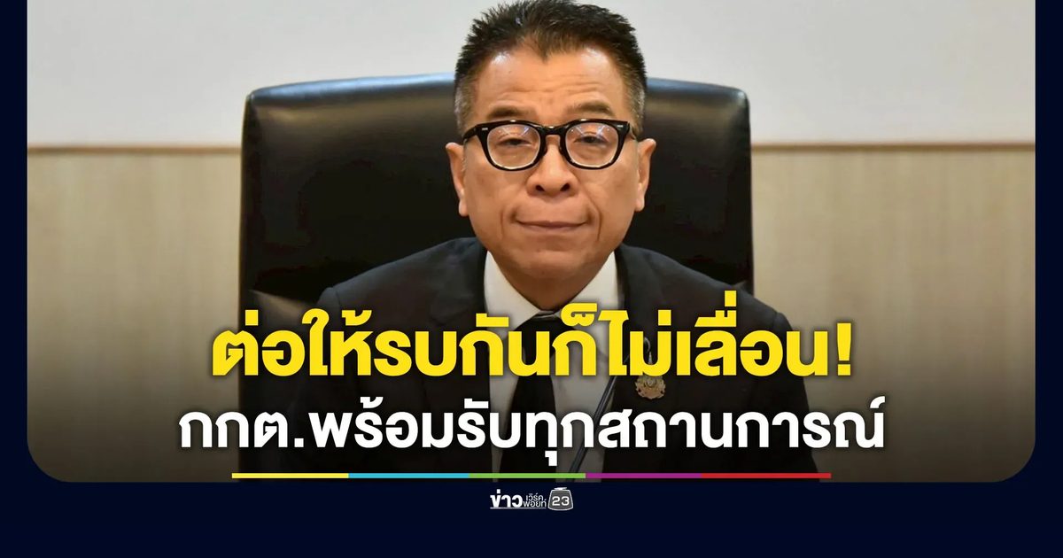 ต่อให้ชายแดนรบกันก็ไม่เลื่อนเลือกตั้ง! กกต.พร้อมรับมือทุกสถานการณ์