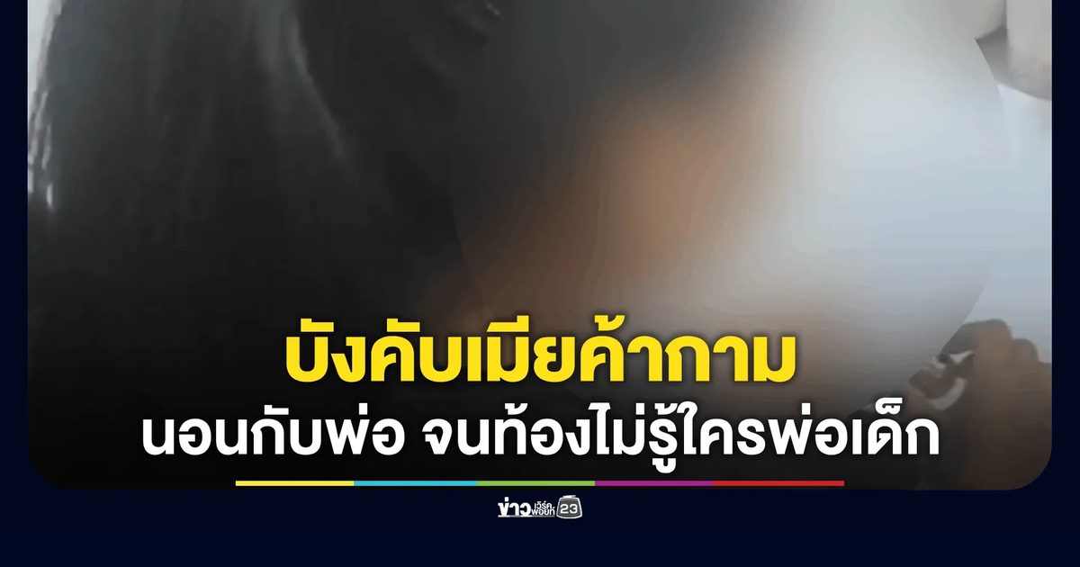 สุดทน! แจ้งจับผัวบังคับเมียร่วมเพศพ่อตัวเอง ถ่ายคลิปขายบริการจนตั้งครรภ์