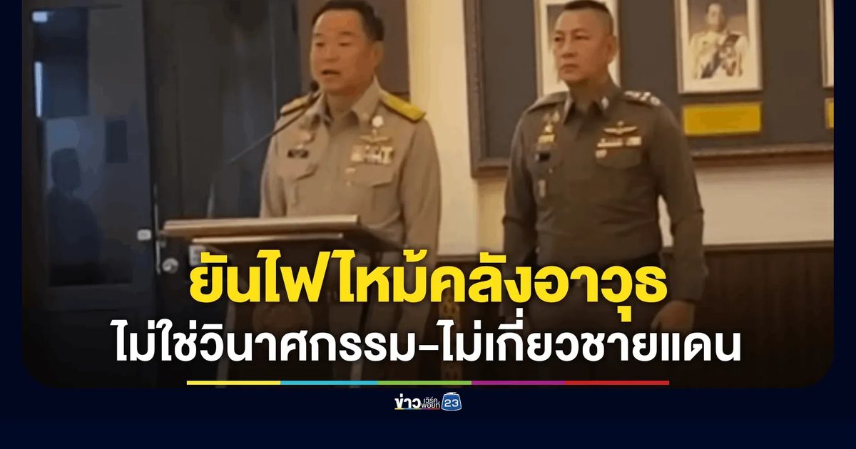 "อนุทิน" ยันไฟไหม้คลังอาวุธ ตชด.21 ไม่ใช่วินาศกรรม!