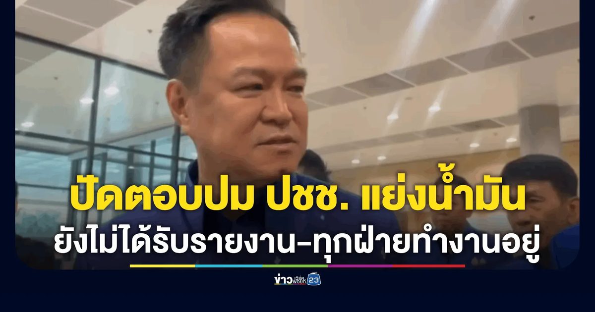 “อนุทิน” ปัดตอบปม ปชช. แย่งน้ำมัน! ลั่นยังไม่ได้รับรายงาน