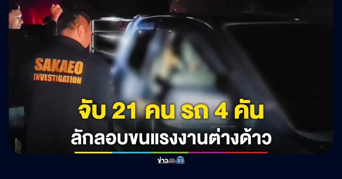จับขบวนการลักลอบขนแรงงานต่างด้าว รวบ 21 ราย