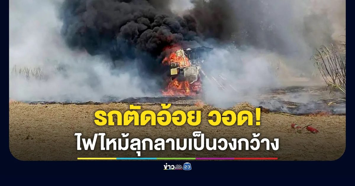 ไฟไหม้รถตัดอ้อยวอดทั้งคัน ลุกลามเผาพื้นที่วงกว้าง