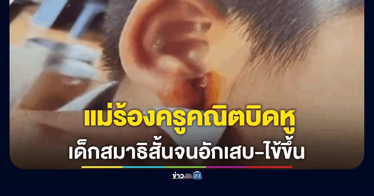 แม่ร้องขอความเป็นธรรม ลูกชาย ป.5 ถูกครูคณิตบิดหูจนเป็นแผล อักเสบมีไข้