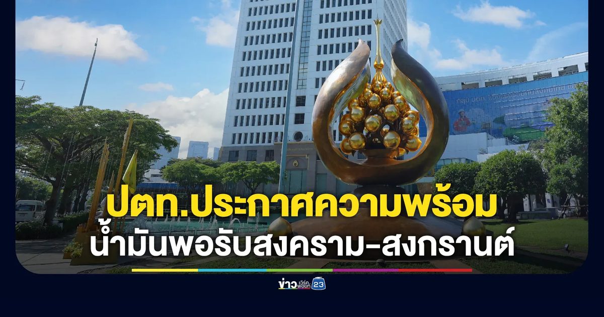 ปตท.ประกาศความพร้อม ยันน้ำมันมีพอรับมือสงคราม - สงกรานต์ เร่งเดินเครื่องโรงกลั่น 105% เสริมแกร่งพลังงานไทย