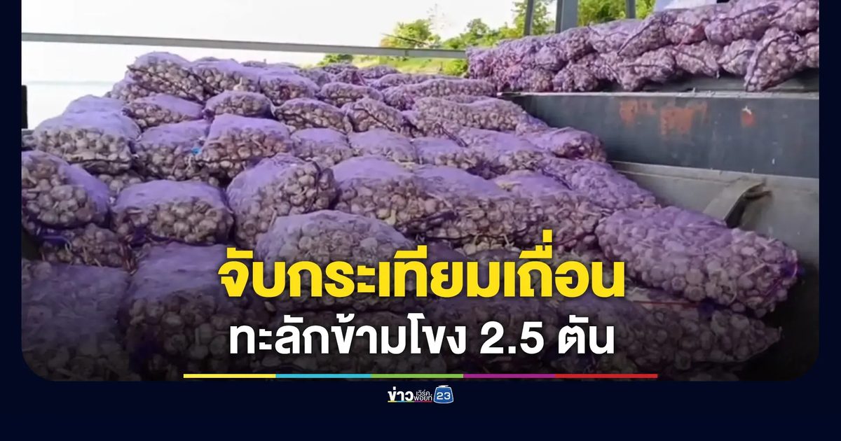 จับกระเทียมเถื่อน 2.5 ตัน ทะลักข้ามโขงส่งนายทุนฝั่งไทย