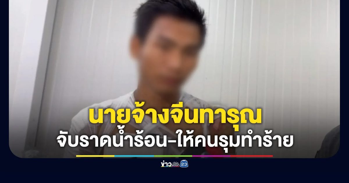 นายจ้างจีนทารุณ จับราดน้ำร้อน-ให้คนรุมทำร้าย