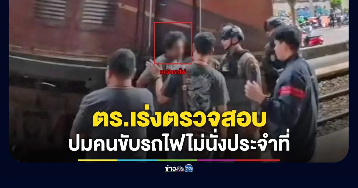 เร่งตรวจสอบ หลังมีข้อมูลคนขับรถไฟไม่ได้นั่งประจำที่