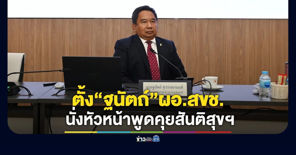 "อนุทิน"ตั้ง"ฐนัตถ์ สุวรรณานนท์" นั่งหัวหน้าพูดคุยสันติสุขฯ