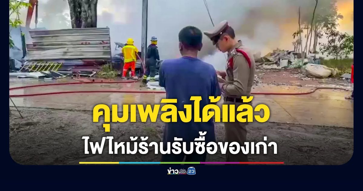 คุมเพลิงได้แล้ว ไฟไหม้ร้านของเก่า เสียหายหลายล้านบาท