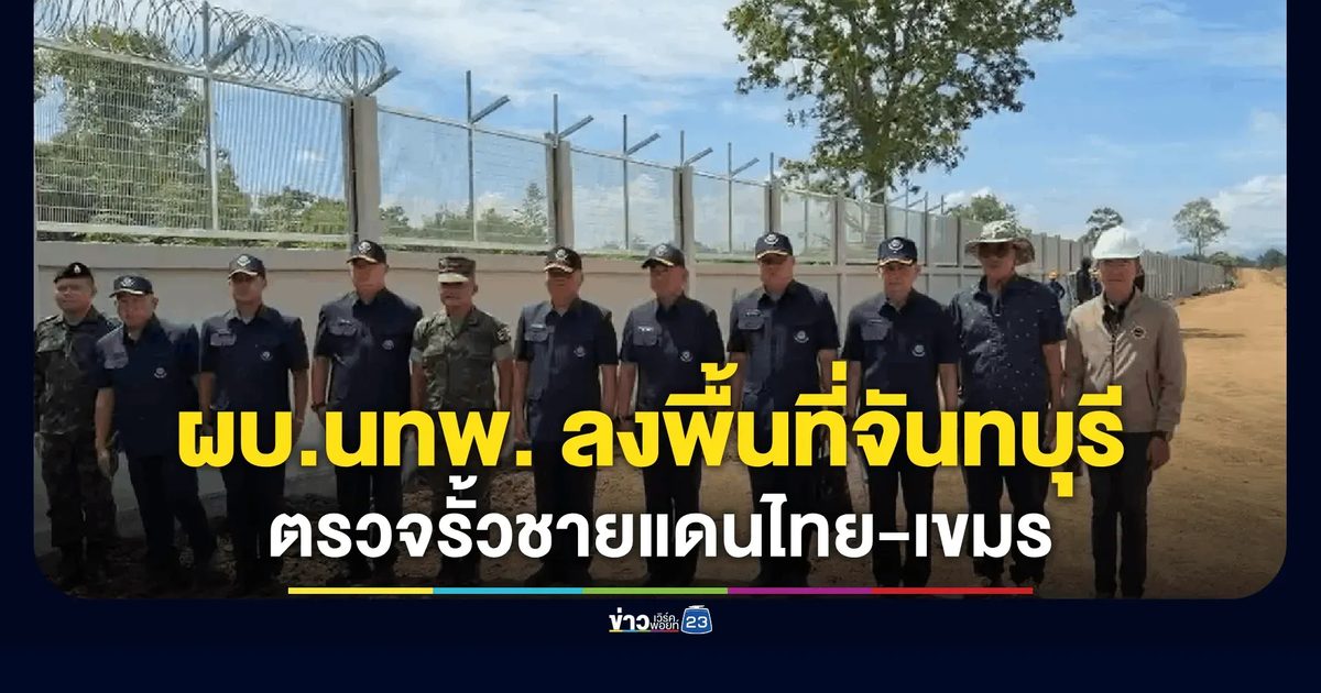ผบ.นทพ. ลงพื้นที่จันทบุรี ตรวจเข้มงานสร้างถนน-รั้วความมั่นคงชายแดนไทย–กัมพูชา เสริมแกร่งแนวตะเข็บแดนรับมือทุกมิติ