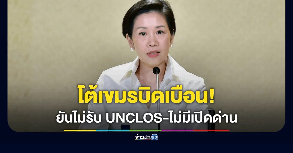 รัฐบาลโต้เขมรบิดเบือน! ยันไม่รับ UNCLOS-ไม่มีเปิดด่าน ยึดประโยชน์ชาติ