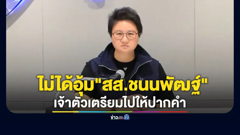 ภท.แถลงไม่ได้อุ้ม"สส.ชนนพัฒฐ์" ชี้เจ้าตัวเตรียมไปให้ปากคำ