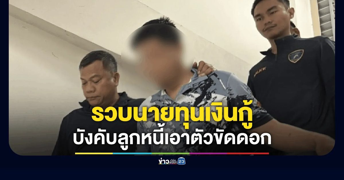 รวบ "เสี่ยเต๋า" นายทุนเงินกู้ บังคับลูกหนี้เอาตัวขัดดอก
