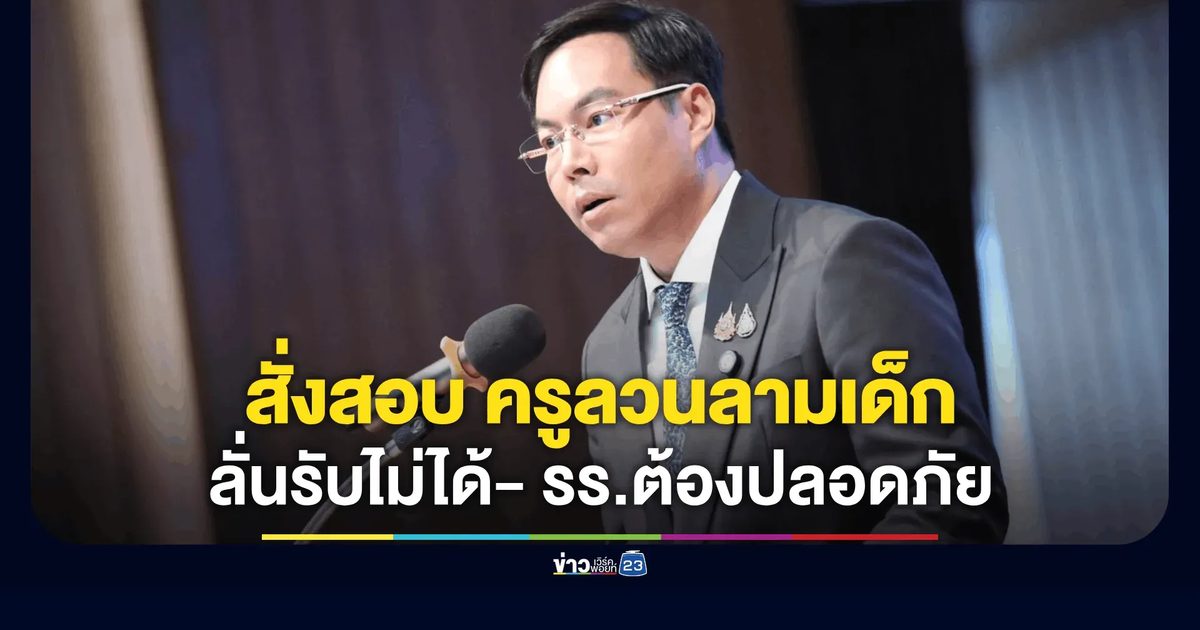 รมช.ศึกษาฯ สั่งสอบด่วน! ปมครูโรงเรียนดังเพชรบูรณ์ลวนลามเด็ก