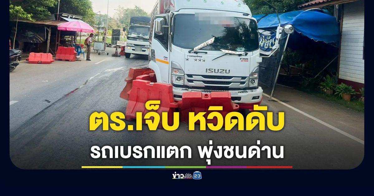บรรทุกเบรกแตก พุ่งชนด่าน X-ray ห้วยไร่ ตร.หวิดดับ เย็บ 5 เข็ม