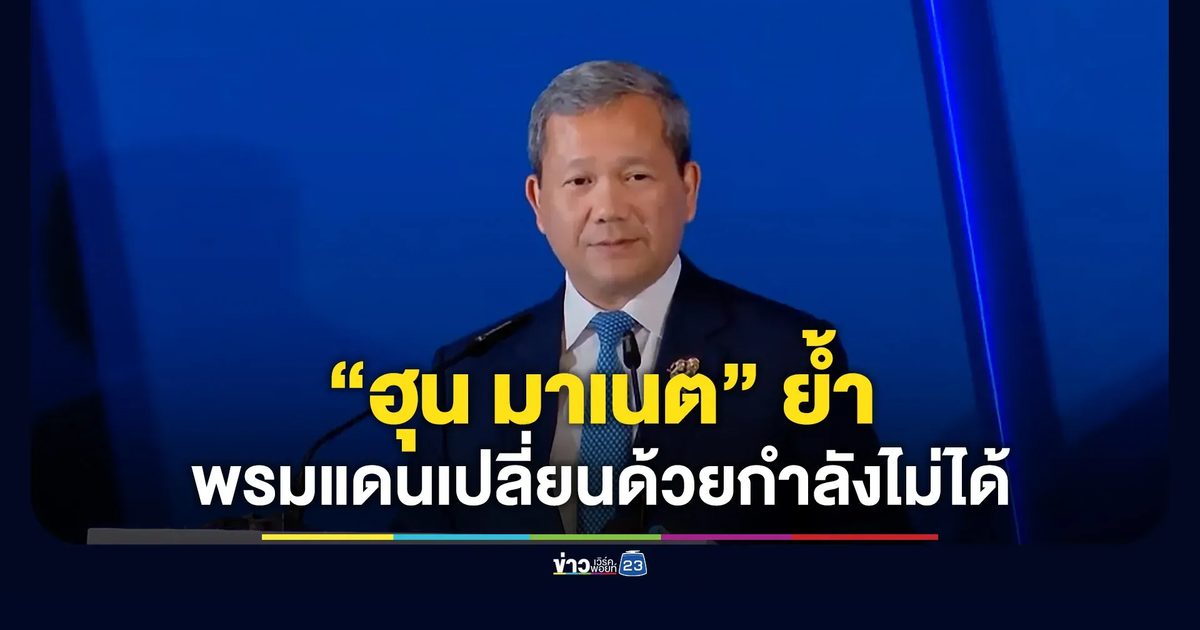 “ฮุน มาเนต” ย้ำ พรมแดนเปลี่ยนด้วยกำลังไม่ได้