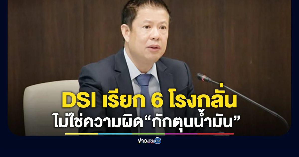 DSI เรียก 6 โรงกลั่น ไม่ใช่ความผิด“กักตุนน้ำมัน”