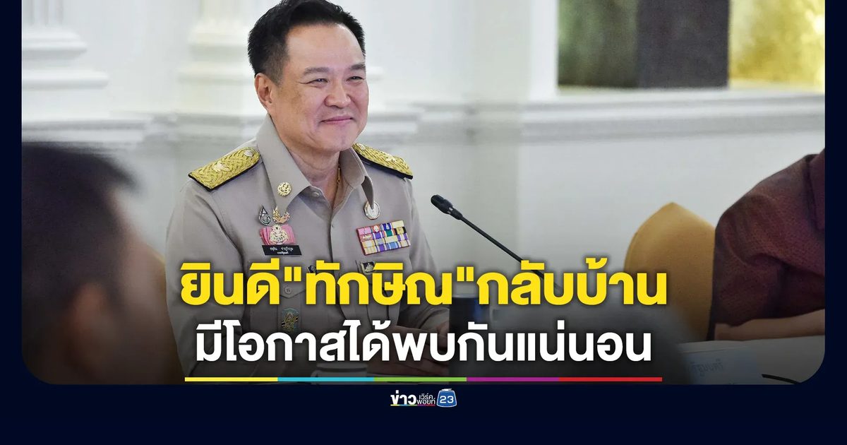 "อนุทิน"ยินดี"ทักษิณ"กลับบ้าน หากมีโอกาสได้พบกันแน่นอน