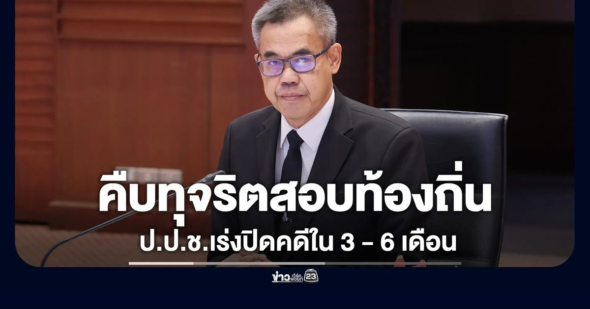 ป.ป.ช. จ่อตั้งคณะทำงานฯคดีทุจริตสอบท้องถิ่น เร่งปิดคดีใน 3-6 เดือน