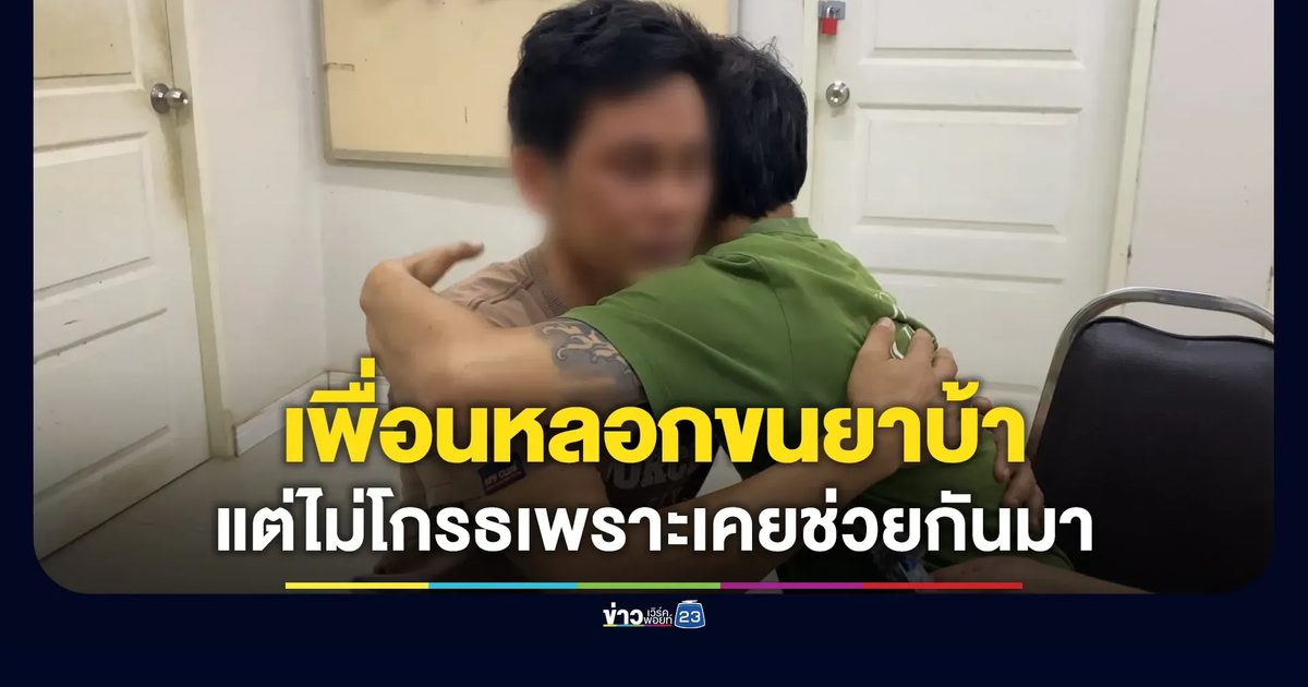 ถูกเพื่อนหลอกขนยาบ้า แต่ไม่โกรธเพราะเพื่อนเคยช่วยเหลือ