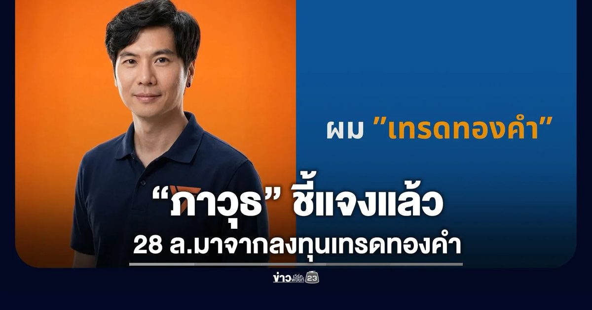 “ภาวุธ”ชี้แจงแล้ว 28 ล้านมาจากลงทุนเทรดทองคำ