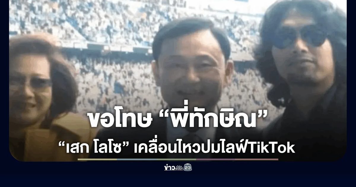 ขอโทษ “พี่ทักษิณ”!“เสก โลโซ” เคลื่อนไหวปมไลฟ์TikTok