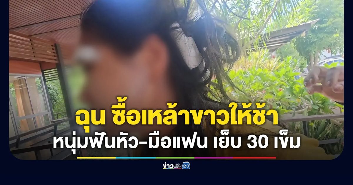 สาวร้องถูกแฟนฟันเย็บ 30 เข็ม เหตุฉุนซื้อเหล้าขาวให้ช้า