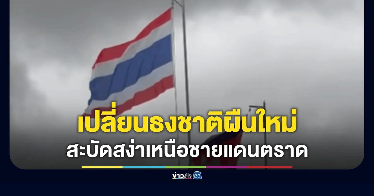 เปลี่ยนธงชาติผืนใหม่ สะบัดสง่าเหนือชายแดนตราด!