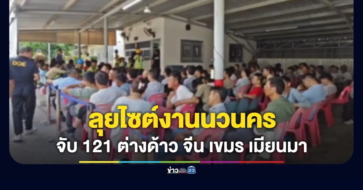 ลุยไซต์งานนวนคร จับ 121 ต่างด้าว จีน-เขมร-เมียนมา