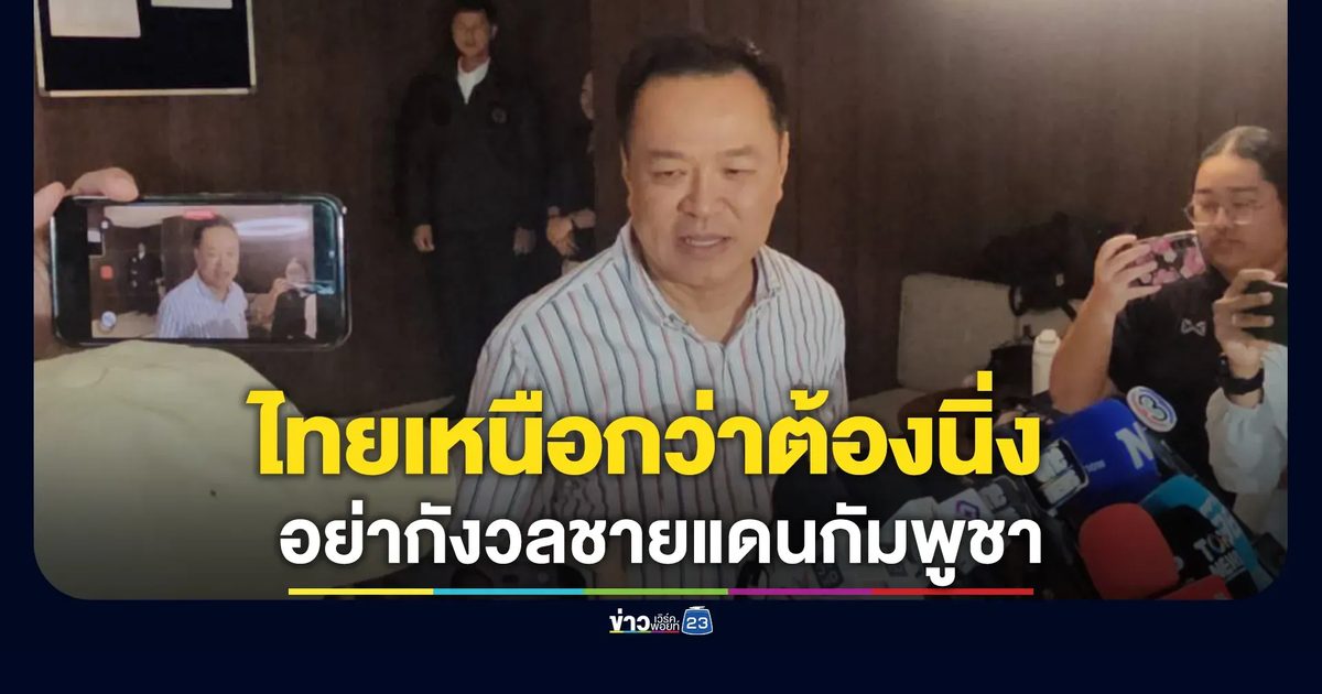 "อนุทิน"ขออย่ากังวลชายแดนกัมพูชา ชี้ไทยเหนือกว่าต้องนิ่ง