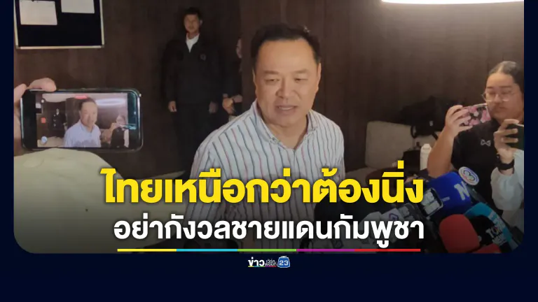 "อนุทิน"ขออย่ากังวลชายแดนกัมพูชา ชี้ไทยเหนือกว่าต้องนิ่ง