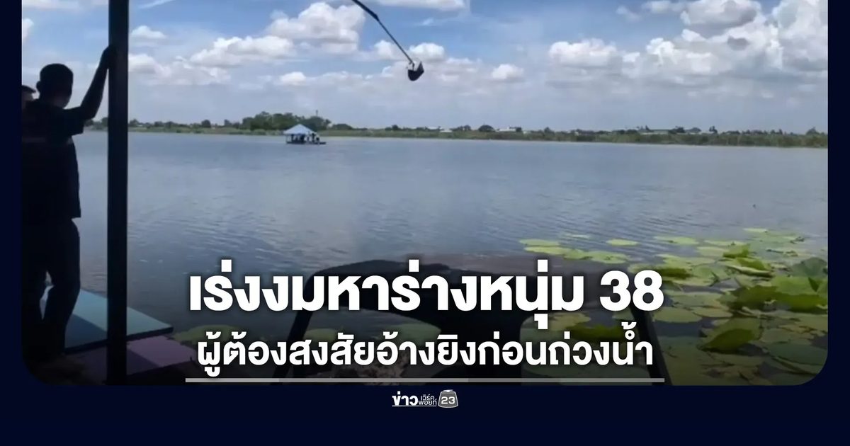 ตำรวจเร่งงมหาร่างชาย 38 ผู้ต้องสงสัยอ้างถูกยิงก่อนถ่วงน้ำ