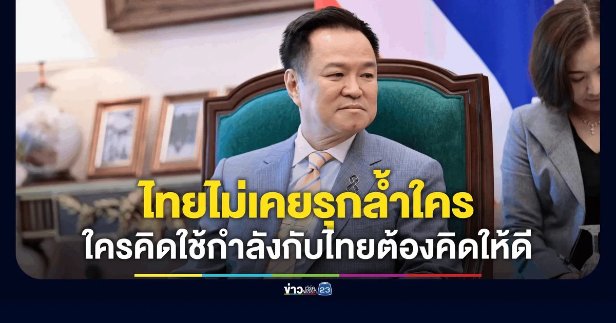 “อนุทิน” ยันไทยมีจุดยืนชัดเจน ไม่เคยรุกล้ำอธิปไตยใคร เตือนหน้าไหนคิดใช้กำลังกับไทยต้องคิดให้ดีมากๆ