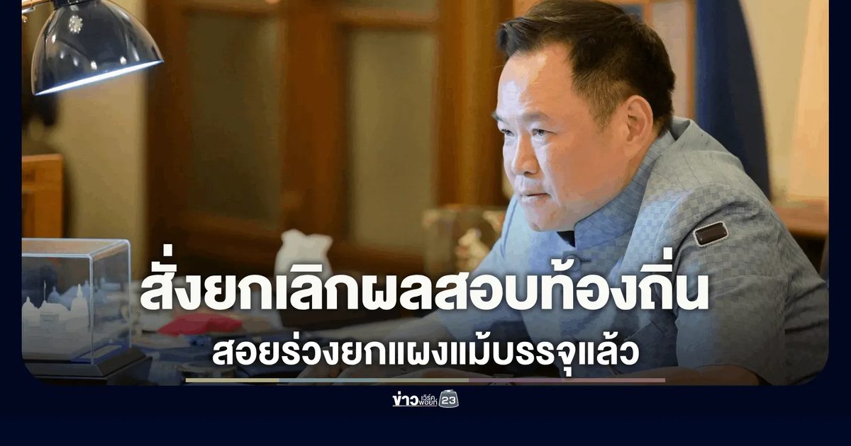 “นายกฯ อนุทิน” สั่งยกเลิกผลสอบข้าราชการท้องถิ่นล็อตที่มีปัญหา แม้จะบรรจุไปแล้วก็ตาม