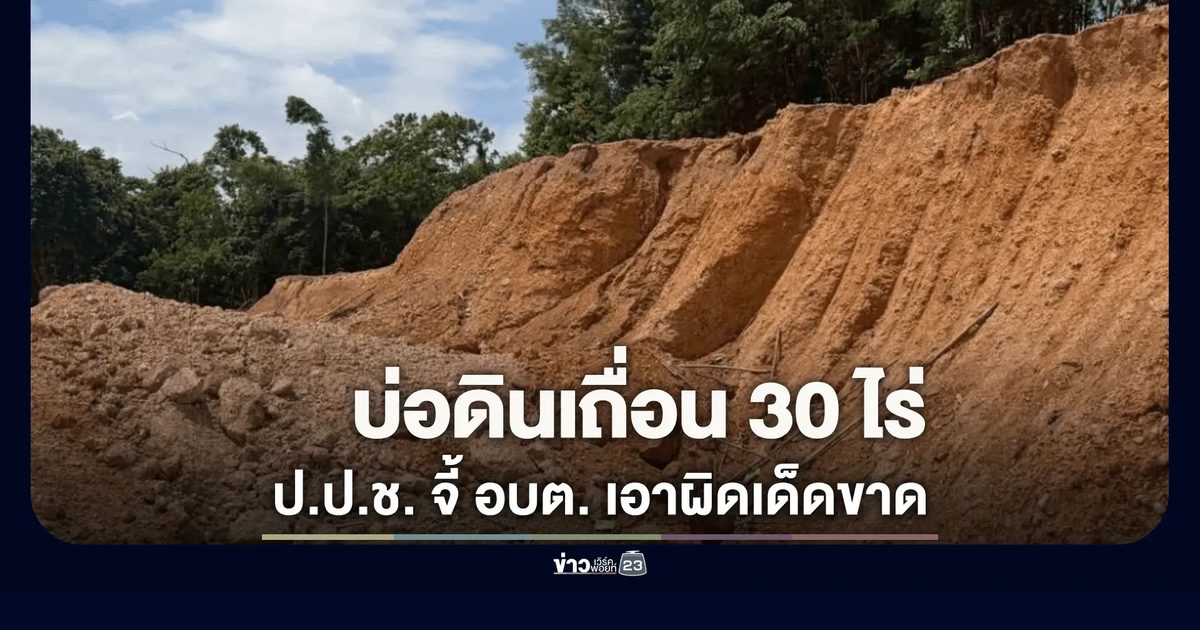 ดินเถื่อนเกลื่อนถนน! ป.ป.ช. สระแก้ว บุกสั่งระงับ "บ่อดินเถื่อน" 30 ไร่ 
