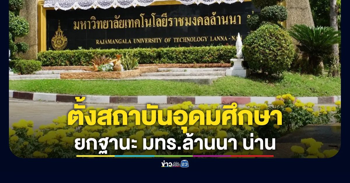 ครม.ไฟเขียวหลักการตั้งสถาบันอุดมศึกษา จ.น่าน ยกฐานะ มทร.ล้านนา น่าน