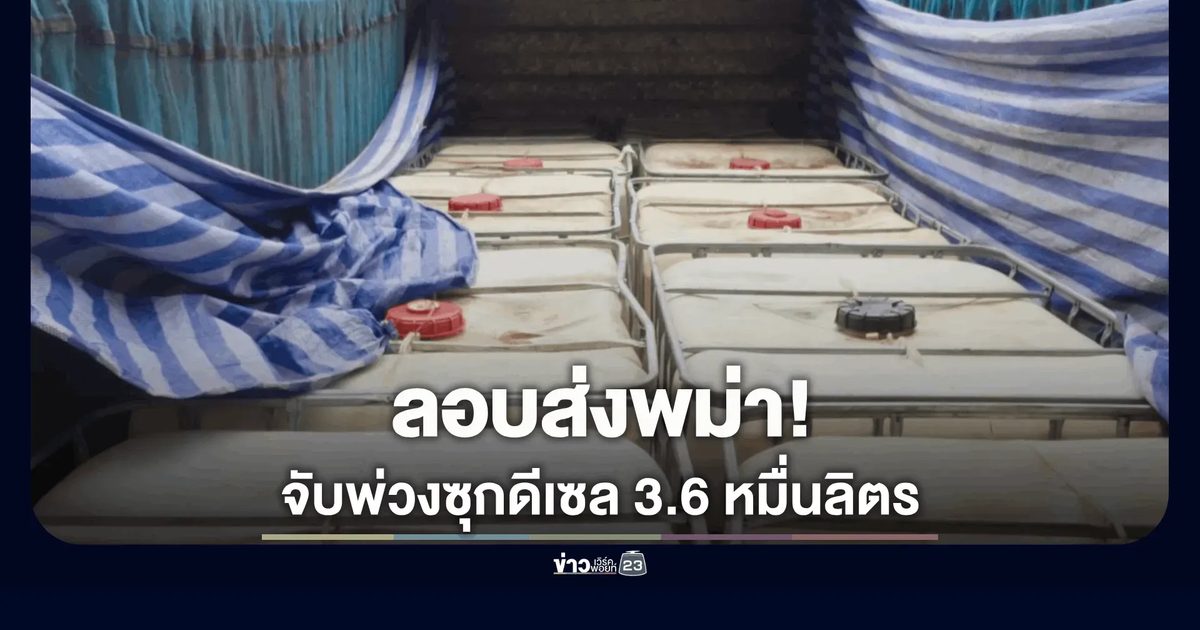 ศุลกากรแม่สอดสกัดจับรถพ่วง 2 คัน ซุกน้ำมันดีเซล 3.6 หมื่นลิตร ลักลอบขนข้ามแดนผ่านช่องทางธรรมชาติชนเมียวดี
