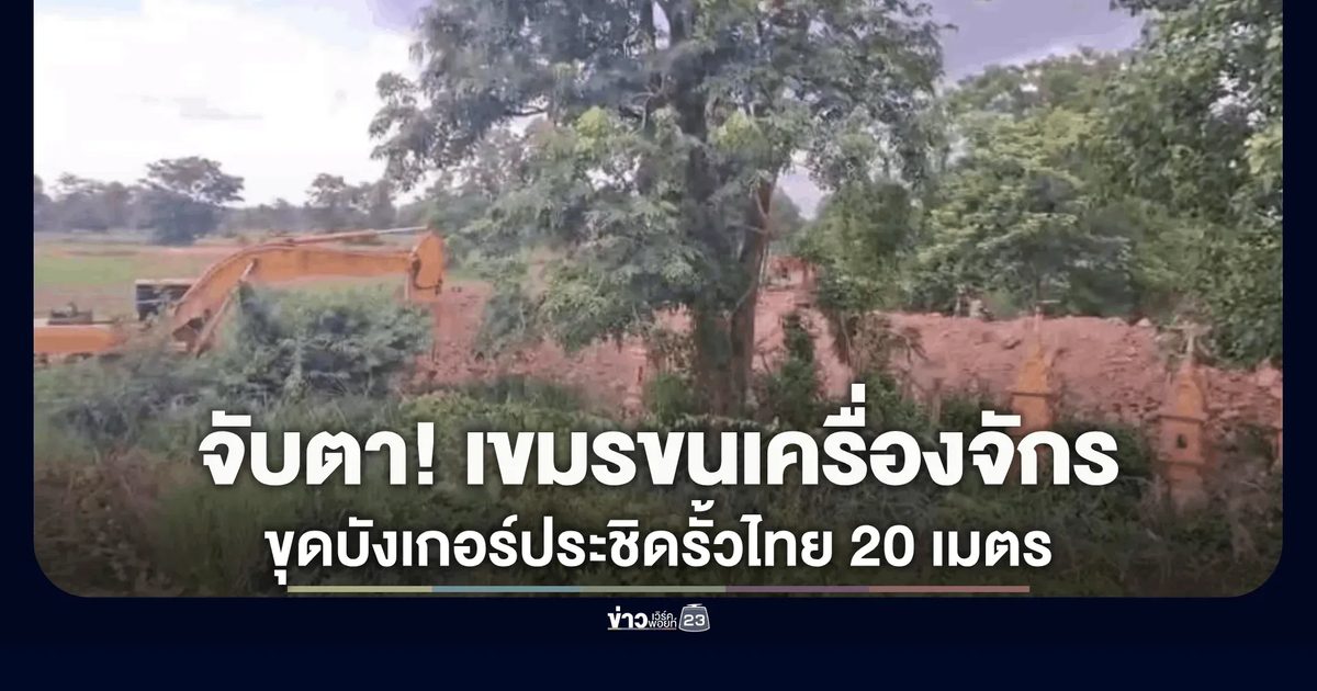 จับตาชายแดนหนองจาน! เขมรขนเครื่องจักรหนักลุยขุดบังเกอร์-แนวคูป้องกันประชิดรั้วลวดหนามไทยไม่ถึง 20 เมตร