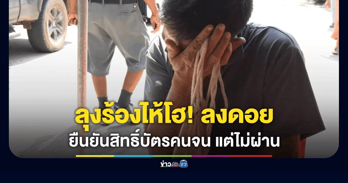 ลุง 62 น้ำตาร่วง! ลงดอยมาไกลแต่ยืนยันสิทธิ์ บัตรคนจน ไม่ผ่าน