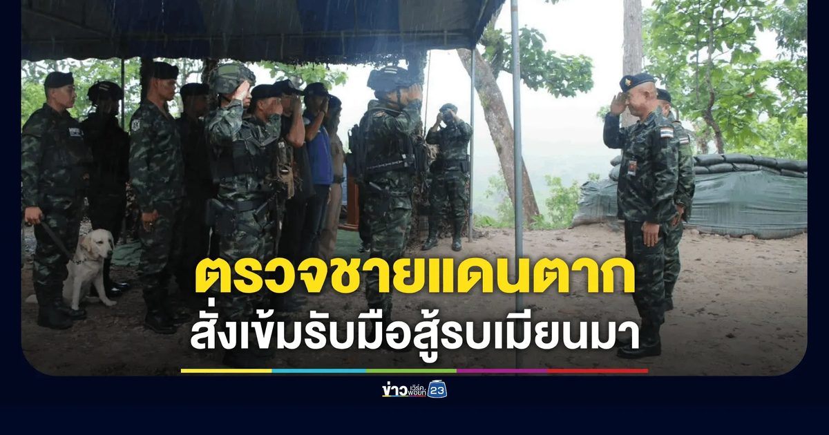 ผบ.กกล.นเรศวร ตรวจชายแดนตาก สั่งคุมเข้มปกป้องอธิปไตย-เกาะติดสถานการณ์สู้รบเมียนมา