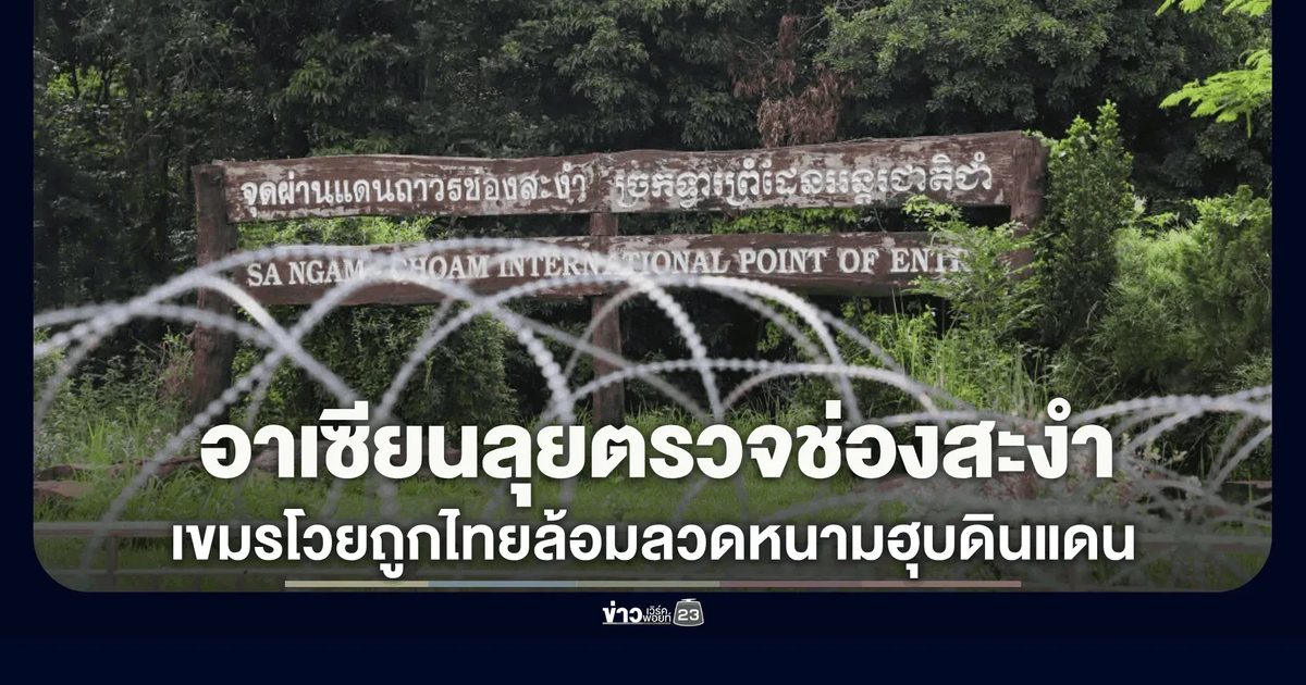 อาเซียนลุยตรวจช่องสะงำ! เขมรโวยถูกทหารไทยล้อมลวดหนามฮุบดินแดน
