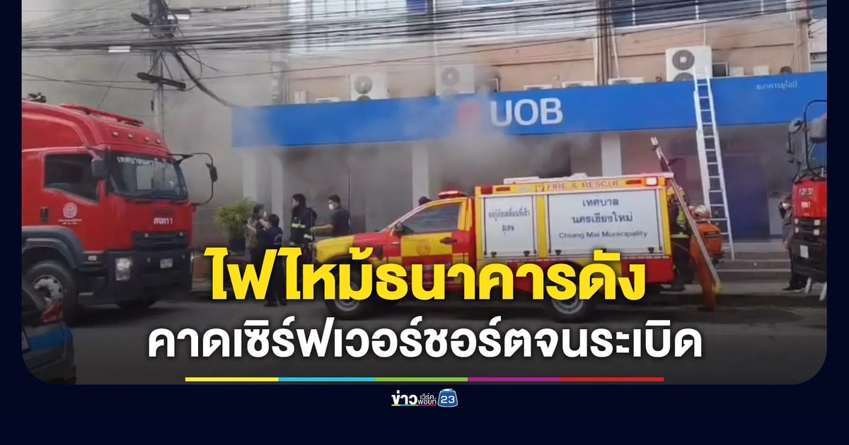 ไฟไหม้ธนาคารกลางเมืองเชียงใหม่ คาดเซิร์ฟเวอร์ชอร์ตจนระเบิด